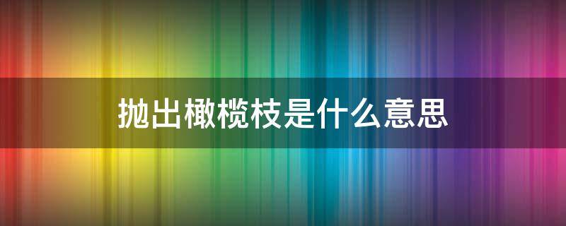 抛出橄榄枝是什么意思（向你抛出橄榄枝是什么意思）