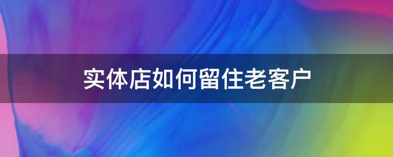 实体店如何留住老客户（实体店如何留住老客户的话术）