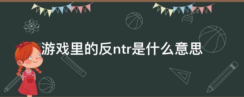 游戏里的反ntr是什么意思 反npc什么意思