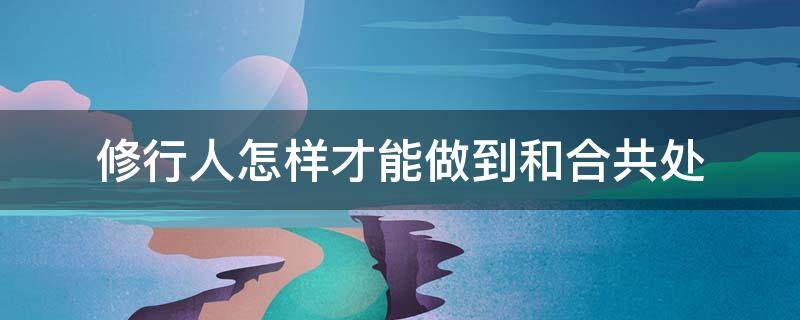 修行人怎样才能做到和合共处 和修行人谈恋爱会如何