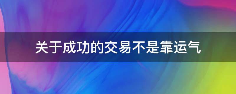 关于成功的交易不是靠运气（成功的交易者应具有的素质包括）