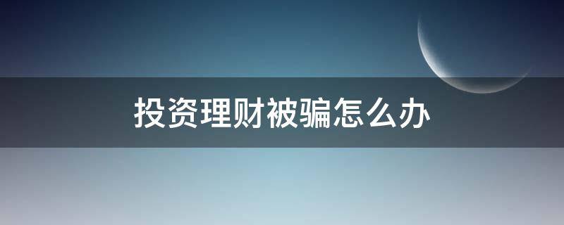 投资理财被骗怎么办 投资理财被骗怎么办啊