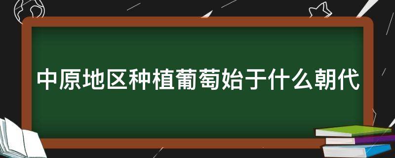 中原地区种植葡萄始于什么朝代（中原地区种葡萄始源于什么时候）