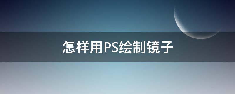 怎样用PS绘制镜子（怎样用ps绘制镜子效果）