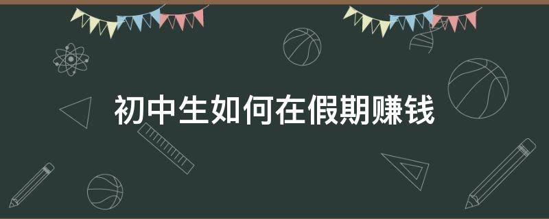 初中生如何在假期赚钱（初中生暑假怎么赚零花钱）