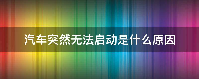 汽车突然无法启动是什么原因（汽车突然无法启动是什么原因引起的）