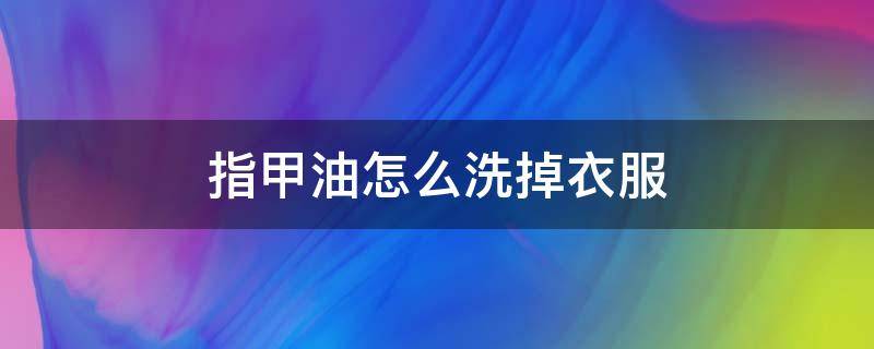 指甲油怎么洗掉衣服 指甲油衣服怎么洗掉小窍门简单