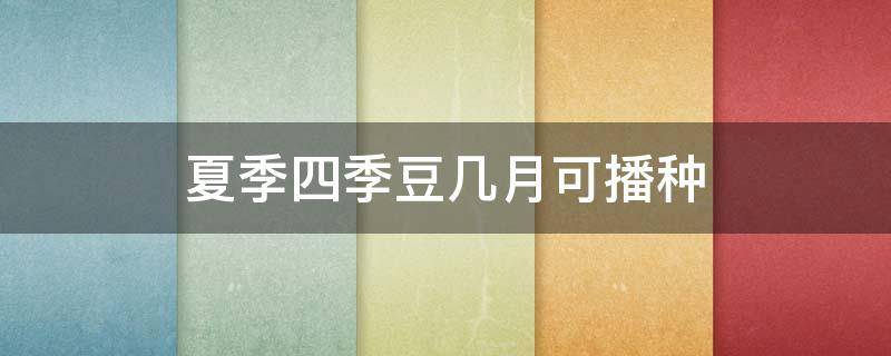 夏季四季豆几月可播种（四季豆什么时候播种子）