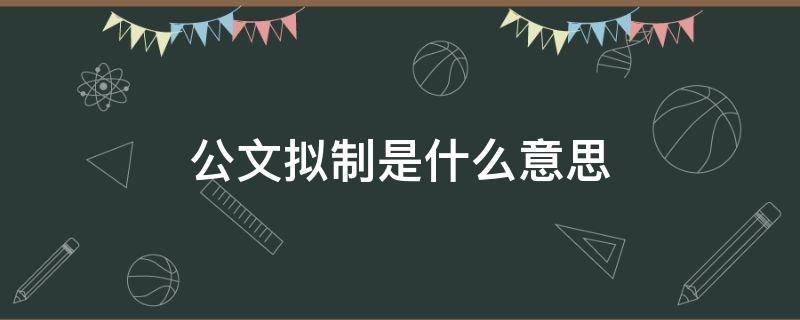 公文拟制是什么意思（公文拟制是什么意思啊）