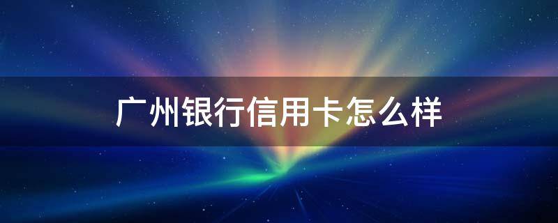 广州银行信用卡怎么样 最值得养的3张信用卡