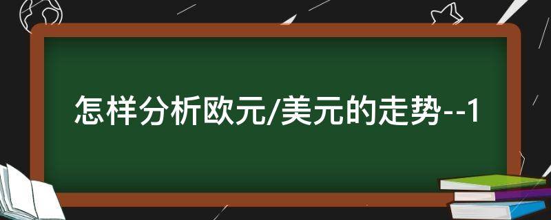 怎样分析欧元/美元的走势--1（欧元美元汇率分析）