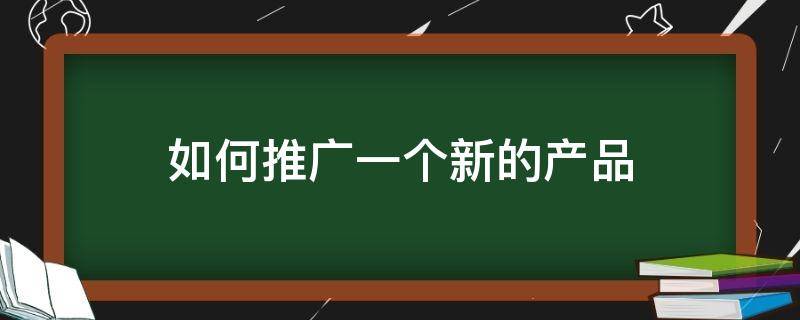 如何推广一个新的产品 如何推广一个新的产品呢