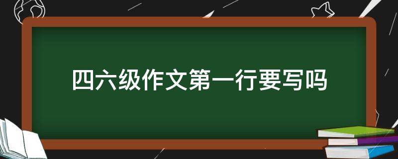 四六级作文第一行要写吗（四六级作文第一行要写吗怎么写）