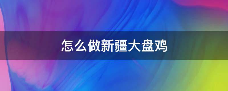 怎么做新疆大盘鸡（怎么做新疆大盘鸡作文400字左右六年级）