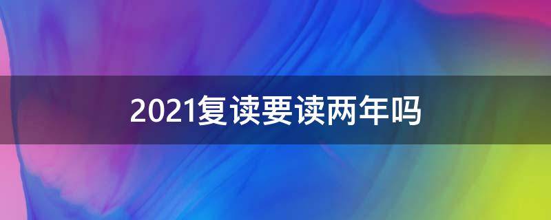 2021复读要读两年吗（2021复读要读两年吗）