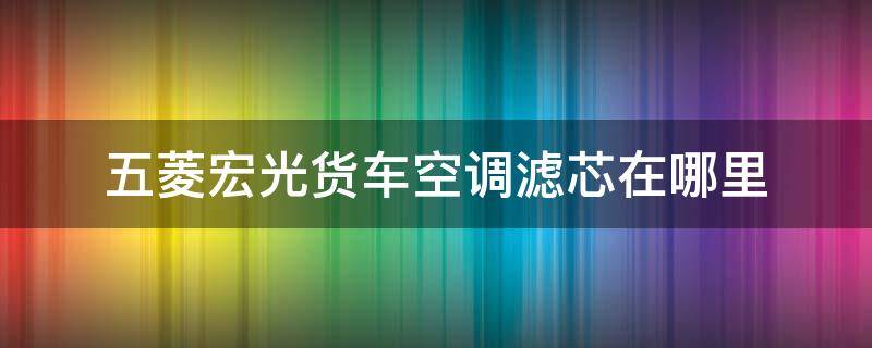 五菱宏光货车空调滤芯在哪里（五菱宏光空调滤芯在哪个位置示意图）