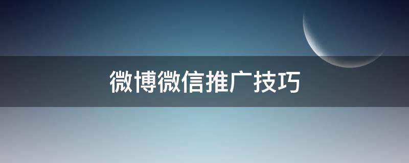 微博微信推广技巧（微博微信推广技巧是什么）