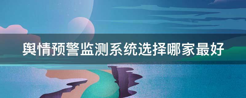 舆情预警监测系统选择哪家最好（舆情预警监测系统选择哪家最好用）