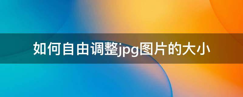 如何自由调整jpg图片的大小 怎么可以调整jpg照片大小