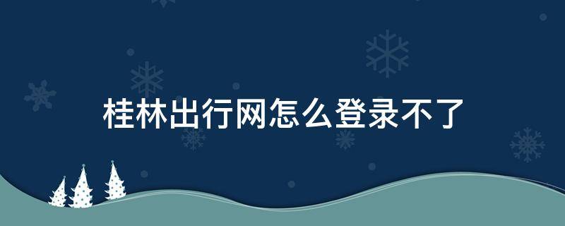 桂林出行网怎么登录不了 桂林出行网为什么实名认证不了