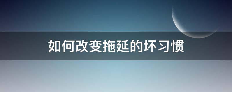 如何改变拖延的坏习惯（怎样改变拖延的坏毛病）