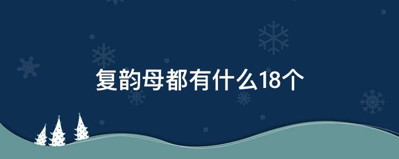 复韵母都有什么18个 复韵母都有什么18个拼音