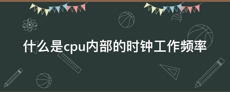 什么是cpu内部的时钟工作频率 什么是cpu内部的时钟工作频率最高