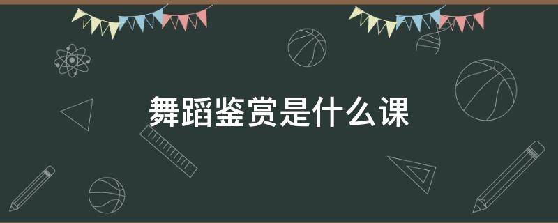 舞蹈鉴赏是什么课 舞蹈鉴赏是什么课程