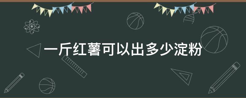 一斤红薯可以出多少淀粉 一斤红薯可以出多少淀粉和糖