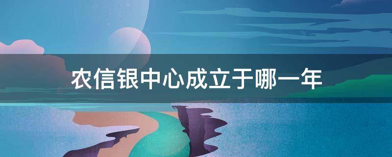 农信银中心成立于哪一年（农信银中心成立时间）