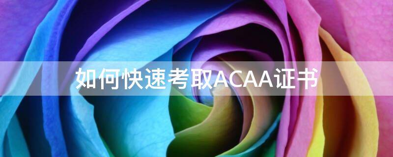 如何快速考取ACAA证书 如何快速考取acaa证书