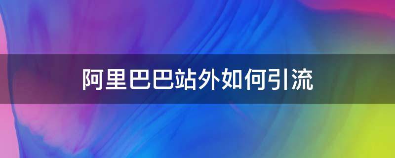 阿里巴巴站外如何引流 阿里巴巴站外流量推广有用吗