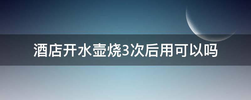 酒店开水壶烧3次后用可以吗（酒店开水壶烧3次后用可以吗）