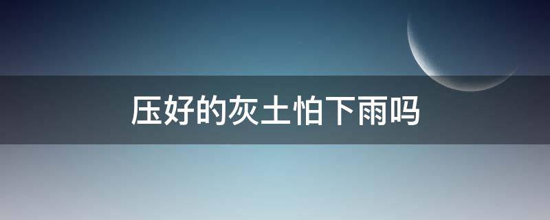 压好的灰土怕下雨吗 压好的灰土怕下雨吗怎么办