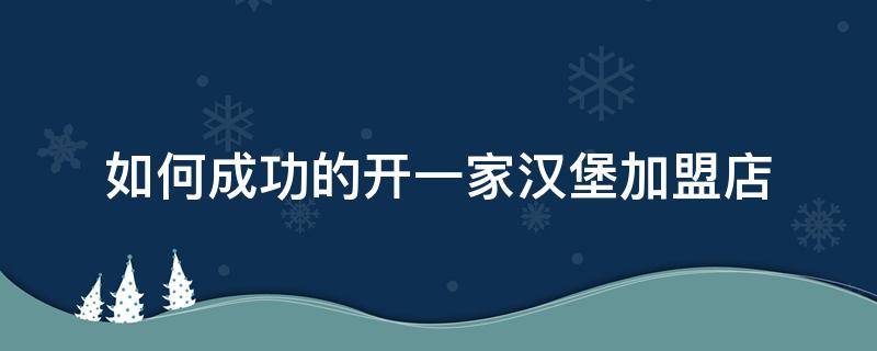 如何成功的开一家汉堡加盟店（如何成功的开一家汉堡加盟店赚钱）