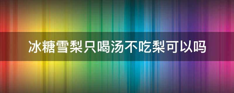 冰糖雪梨只喝汤不吃梨可以吗（冰糖雪梨只喝汤不吃梨可以吗）