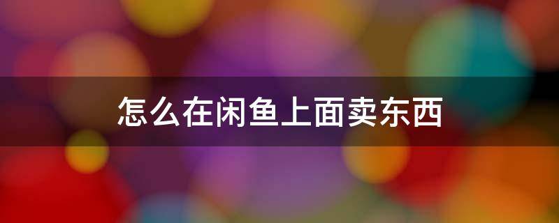 怎么在闲鱼上面卖东西 怎么在闲鱼里卖东西