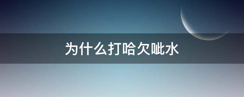 为什么打哈欠呲水 打哈欠为什么会喷水珠