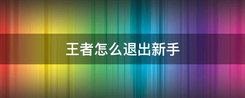 王者怎么退出新手（王者怎么退出新手教程）