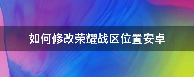 如何修改荣耀战区位置安卓 如何修改荣耀战区位置安卓版