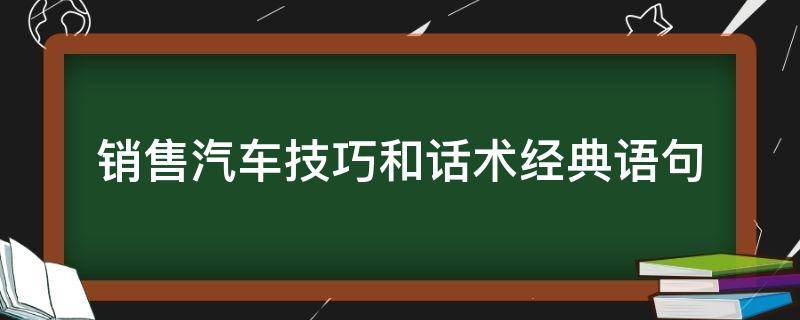 销售汽车技巧和话术经典语句 销售汽车技巧和话术经典语句有哪些