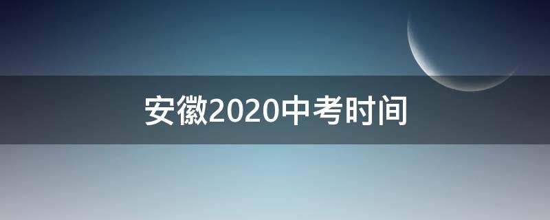 安徽2020中考时间（20201年安徽中考时间）