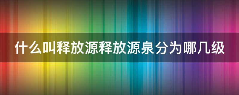 什么叫释放源释放源泉分为哪几级（释放源是划分爆炸危险区域的基础,它分为(释放源）