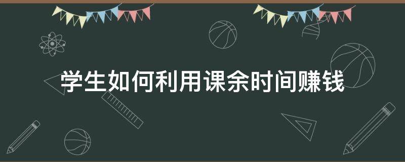 学生如何利用课余时间赚钱 学生应该如何利用课余时间