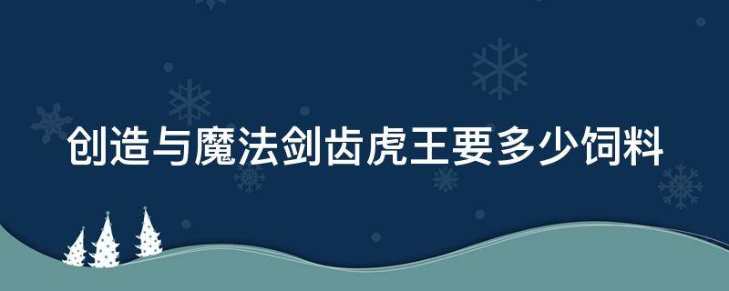 创造与魔法剑齿虎王要多少饲料（创造与魔法剑齿虎王要多少饲料?）