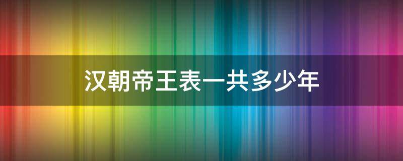 汉朝帝王表一共多少年（汉朝帝王表一共多少年历史）