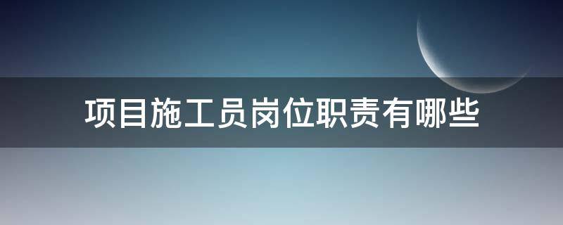 项目施工员岗位职责有哪些 项目施工员岗位职责是什么