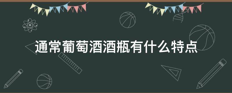 通常葡萄酒酒瓶有什么特点 你觉得葡萄酒酒瓶有什么特别的地方