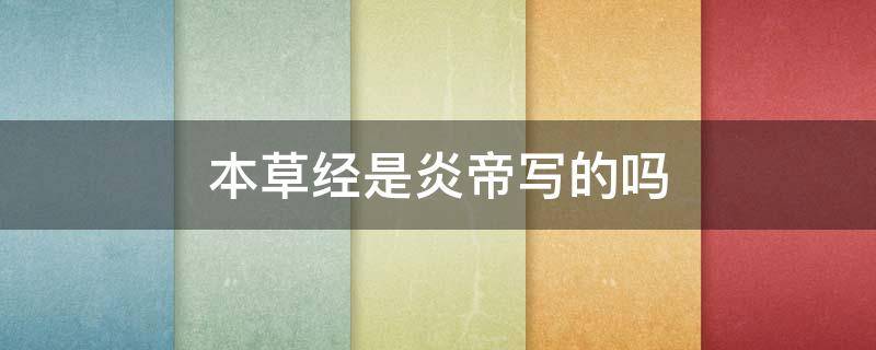 本草经是炎帝写的吗（本草经的作者是炎帝还是李时珍）