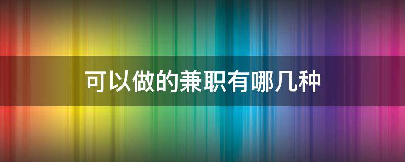 可以做的兼职有哪几种（可以做的兼职有哪几种工作）